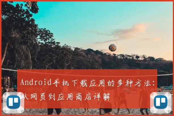 Android手机下载应用的多种方法：从网页到应用商店详解