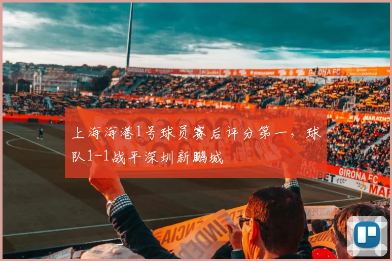 上海海港1号球员赛后评分第一，球队1-1战平深圳新鹏城