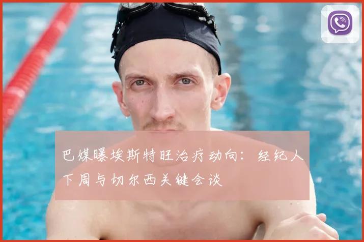 巴媒曝埃斯特旺治疗动向：经纪人下周与切尔西关键会谈