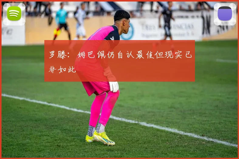 罗滕：姆巴佩仍自认最佳但现实已非如此