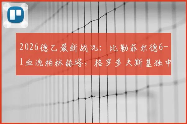 2026德乙最新战况:比勒菲尔德6-1血洗柏林赫塔,格罗多夫斯基独中两元,附全场录像回放与数据解析