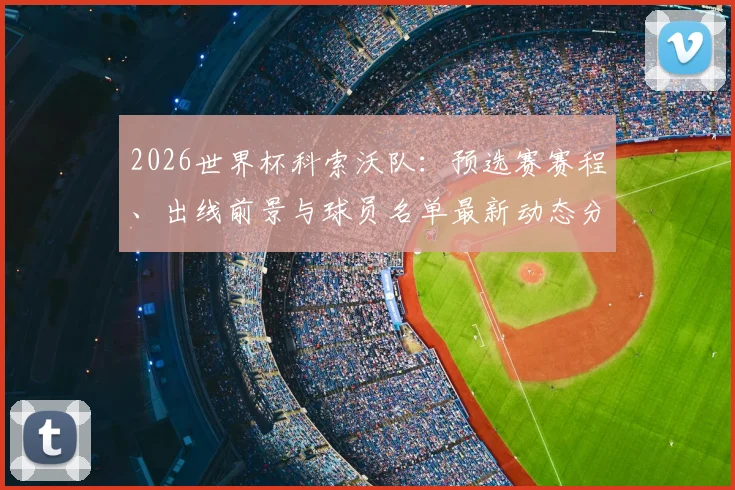 2026世界杯科索沃队：预选赛赛程、出线前景与球员名单最新动态分析
