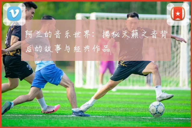 阿兰的音乐世界:揭秘天籁之音背后的故事与经典作品