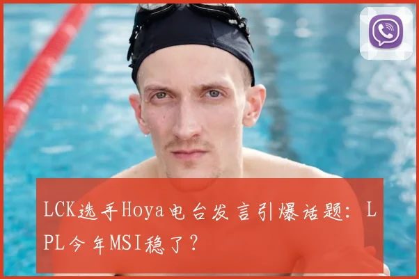 LCK选手Hoya电台发言引爆话题：LPL今年MSI稳了？