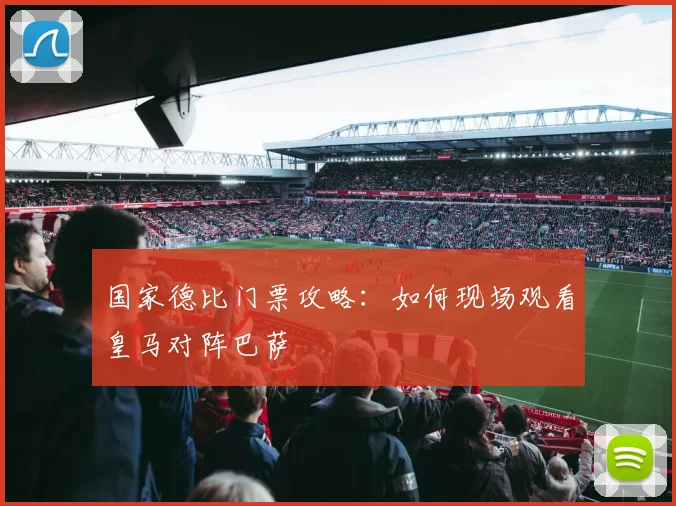 国家德比门票攻略：如何现场观看皇马对阵巴萨