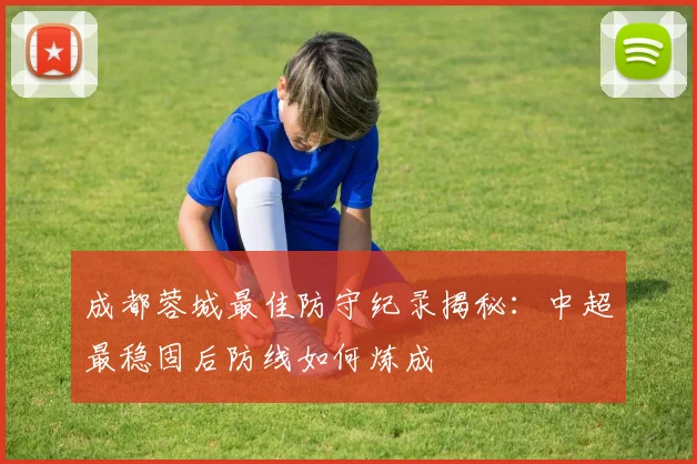 成都蓉城最佳防守纪录揭秘：中超最稳固后防线如何炼成