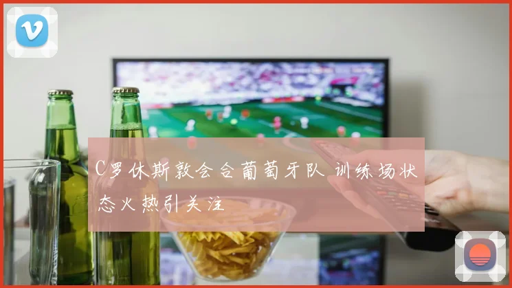C罗休斯敦会合葡萄牙队 训练场状态火热引关注