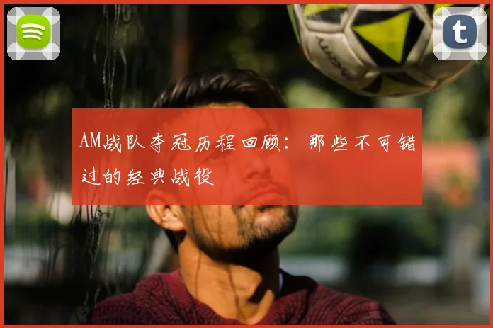 AM战队夺冠历程回顾:那些不可错过的经典战役