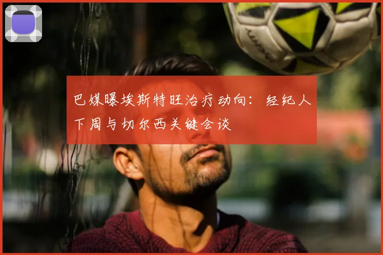 巴媒曝埃斯特旺治疗动向:经纪人下周与切尔西关键会谈