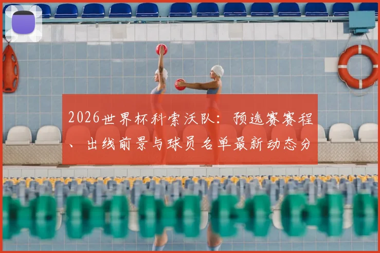 2026世界杯科索沃队:预选赛赛程、出线前景与球员名单最新动态分析