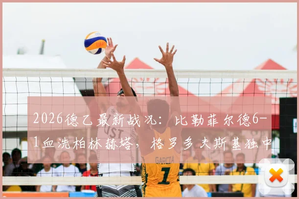 2026德乙最新战况：比勒菲尔德6-1血洗柏林赫塔，格罗多夫斯基独中两元，附全场录像回放与数据解析