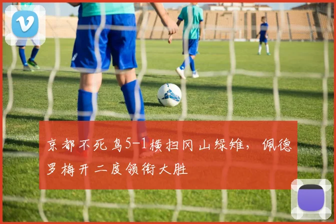 京都不死鸟5-1横扫冈山绿雉，佩德罗梅开二度领衔大胜