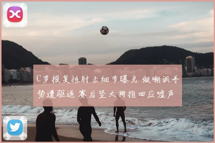 C罗报复性肘击细节曝光 做嘲讽手势遭驱逐 赛后竖大拇指回应嘘声