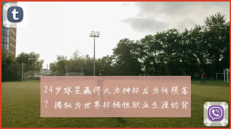 24岁球星赢得大力神杯后为何陨落？揭秘为世界杯牺牲职业生涯的背后真相