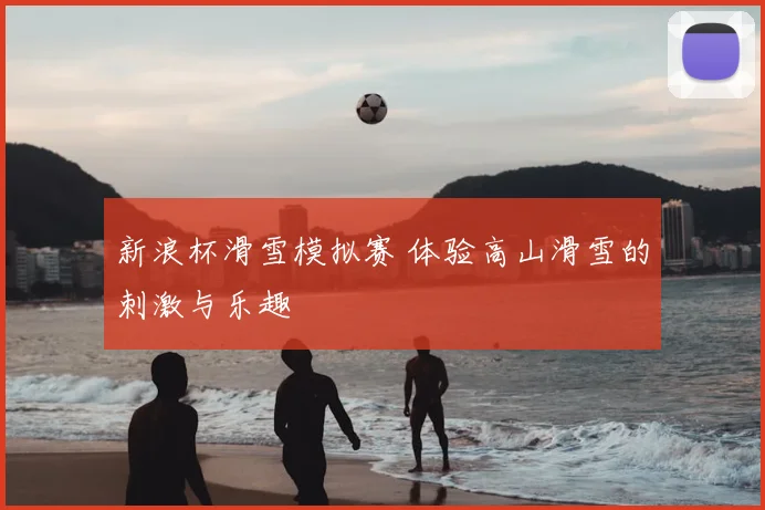 新浪杯滑雪模拟赛 体验高山滑雪的刺激与乐趣