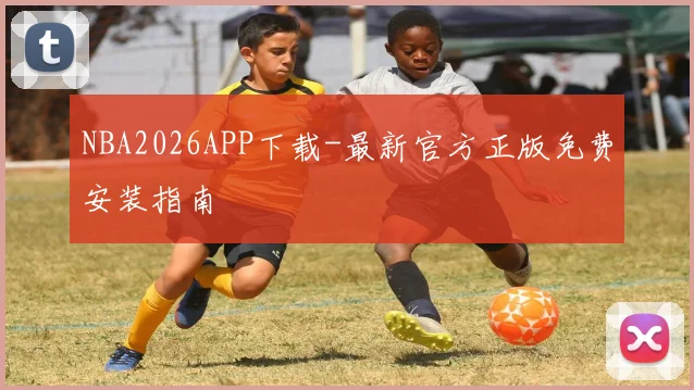 NBA2026APP下载-最新官方正版免费安装指南