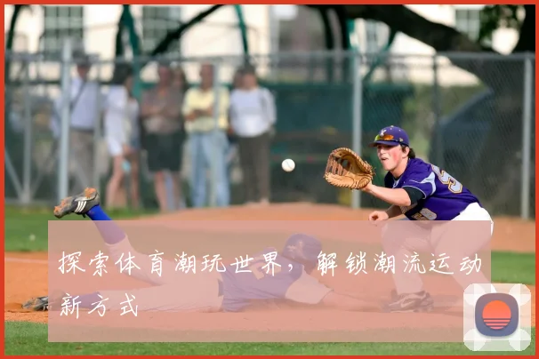 探索体育潮玩世界，解锁潮流运动新方式