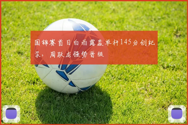 国锦赛首日白雨露轰单杆145分创纪录，周跃龙强势晋级