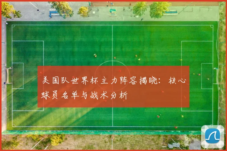 美国队世界杯主力阵容揭晓：核心球员名单与战术分析