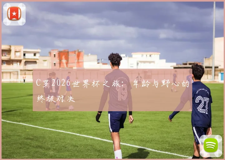 C罗2026世界杯之旅：年龄与野心的终极对决