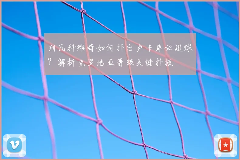 利瓦科维奇如何扑出卢卡库必进球？解析克罗地亚晋级关键扑救