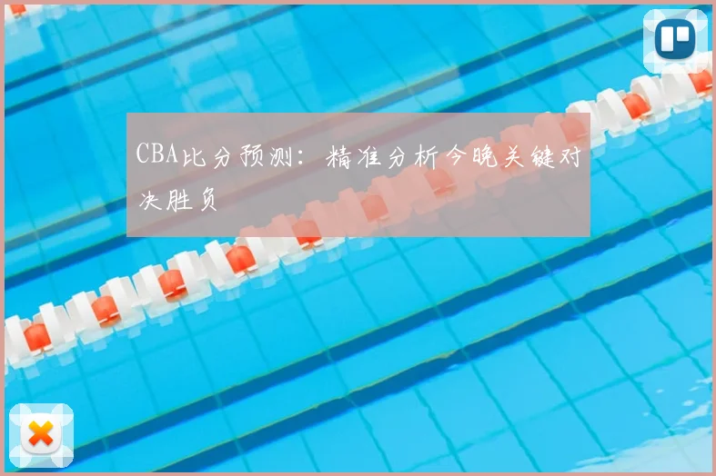 CBA比分预测：精准分析今晚关键对决胜负