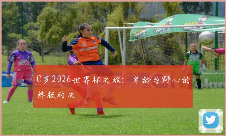 C罗2026世界杯之旅：年龄与野心的终极对决