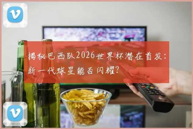 揭秘巴西队2026世界杯潜在首发：新一代球星能否闪耀？