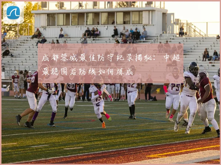 成都蓉城最佳防守纪录揭秘：中超最稳固后防线如何炼成